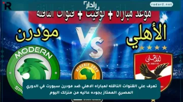 تعرف على القنوات الناقلة لمباراة الأهلي ضد مودرن سبورت في الدوري المصري الممتاز بجودة عالية من منزلك اليوم